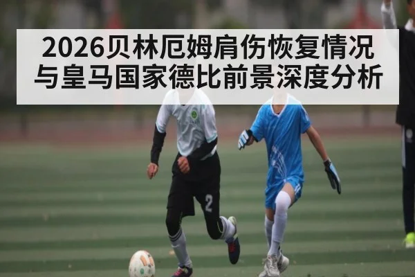 2026贝林厄姆肩伤恢复情况与皇马国家德比前景深度分析
